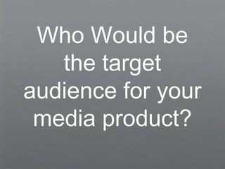 Who Would be
the target
audience for your
media product?
 