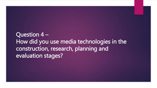 Question 4 –
How did you use media technologies in the
construction, research, planning and
evaluation stages?
 