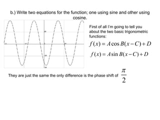 b.) Write two equations for the function; one using sine and other using cosine. First of all I’m going to tell you about the two basic trigonometric functions: They are just the same the only difference is the phase shift of  