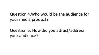 Question 4.Who would be the audience for
your media product?
Question 5. How did you attract/address
your audience?
 