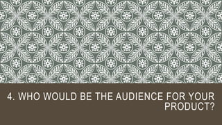 4. WHO WOULD BE THE AUDIENCE FOR YOUR
PRODUCT?
 