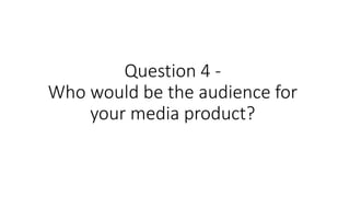 Question 4 -
Who would be the audience for
your media product?
 