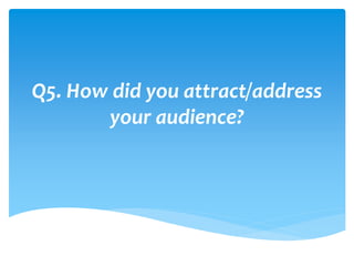 Q5. How did you attract/address
your audience?
 