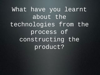 What have you learnt
about the
technologies from the
process of
constructing the
product?
 