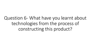 Question 6- What have you learnt about
technologies from the process of
constructing this product?
 