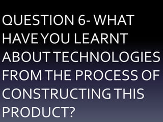 QUESTION 6-WHAT
HAVEYOU LEARNT
ABOUTTECHNOLOGIES
FROMTHE PROCESS OF
CONSTRUCTINGTHIS
PRODUCT?
 