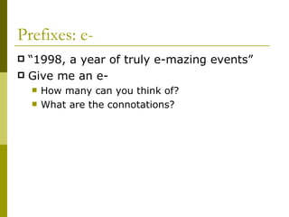 Prefixes: e- “ 1998, a year of truly e-mazing events” Give me an e- How many can you think of? What are the connotations? 
