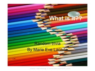 What is it?? Random trivia By Marie Eve Lacerte 
