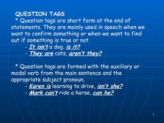 QUESTION TAGS * Question tags are short form at the end of statements. They are mainly used in speech when we want to conf...