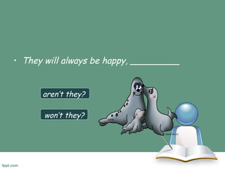 • They will always be happy, _________ 
aren’t they? 
won’t they? 
 