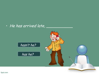 • He has arrived late, ___________ 
hasn’t he? 
has he? 
 