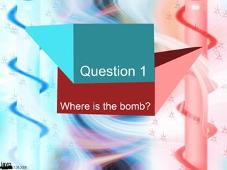 Question 1 Where is the bomb? 