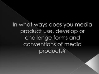 In what ways does you media product use, develop or challenge forms and conventions of media products? 
