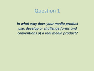 Question 1 In what way does your media product use, develop or challenge forms and conventions of a real media product? 