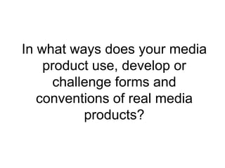 In what ways does your media
    product use, develop or
      challenge forms and
   conventions of real media
           products?
 