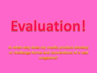 Evaluation! In what way does my media product develop or challenge forms and conventions of a real magazine? 