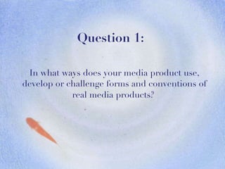 In what ways does your media product use, develop or challenge forms and conventions of real media products?   Question 1: 