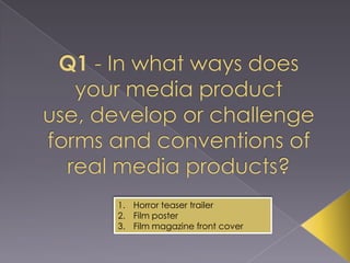 Q1 - In what ways does your media product use, develop or challenge forms and conventions of real media products? Horror teaser trailer  Film poster  Film magazine front cover 