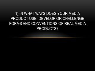 1) In what ways does your media product use, develop or challenge forms and conventions of real media products? 