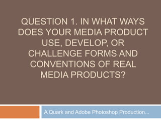Question 1. In what ways does your media product use, develop, or challenge forms and conventions of real media products? A Quark and Adobe Photoshop Production... 