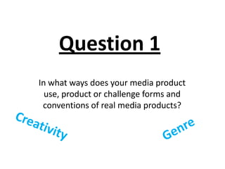 Question 1 In what ways does your media product use, product or challenge forms and conventions of real media products? Creativity Genre 