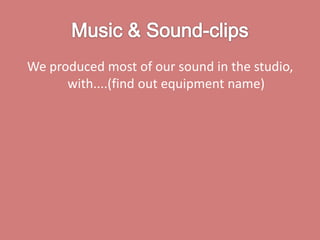 Music & Sound-clips We produced most of our sound in the studio, with....(find out equipment name) 