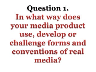 Question 1. In what way does your media product use, develop or challenge forms and conventions of real media? 