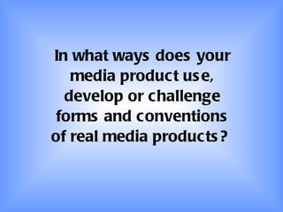 In what ways does your media product use, develop or challenge forms and conventions of real media products?   