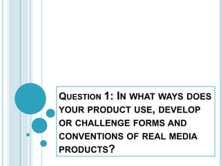 Question1: In what ways does your product use, develop or challenge forms and conventions of real media products?  