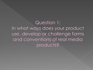 Question 1: In what ways does your product use, develop or challenge forms and conventions of real media products? 