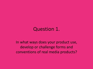Question 1. In what ways does your product use, develop or challenge forms and conventions of real media products? 