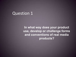 Question 1 In what way does your product use, develop or challenge forms and conventions of real media products? 