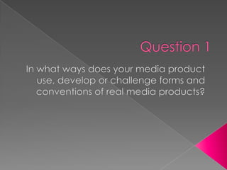 	Question 1 In what ways does your media product use, develop or challenge forms and conventions of real media products? 