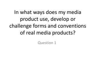 In what ways does my media product use, develop or challenge forms and conventions of real media products? Question 1 