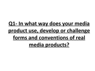 Q1- In what way does your media product use, develop or challenge forms and conventions of real media products? 