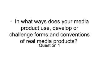 ·  In what ways does your media product use, develop or challenge forms and conventions of real media products?  Question 1 