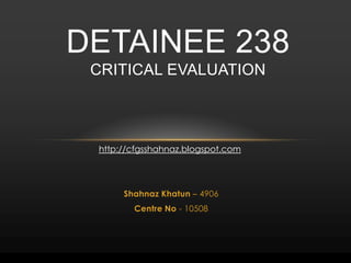 Detainee 238critical evaluation,[object Object],http://cfgsshahnaz.blogspot.com,[object Object],Shahnaz Khatun – 4906,[object Object],Centre No - 10508,[object Object]