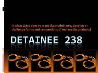 In what ways does your media product use, develop or challenge forms and conventions of real media products? Detainee 238 