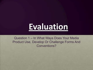 Evaluation
 Question 1 – In What Ways Does Your Media
Product Use, Develop Or Challenge Forms And
                 Conventions?
 