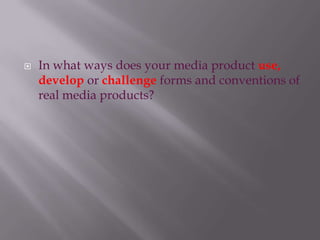    In what ways does your media product use,
    develop or challenge forms and conventions of
    real media products?
 