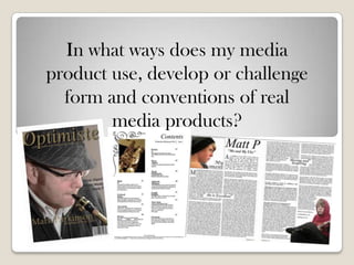 In what ways does my media
product use, develop or challenge
  form and conventions of real
        media products?
 