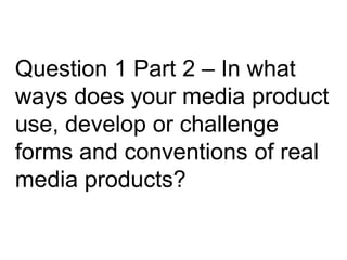 Question 1 Part 2 – In what
ways does your media product
use, develop or challenge
forms and conventions of real
media products?
 