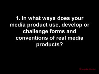 1. In what ways does your
media product use, develop or
     challenge forms and
 conventions of real media
          products?



                         Shaquille Hunter
 