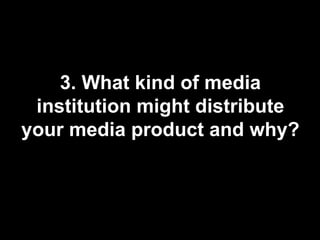 3. What kind of media
 institution might distribute
your media product and why?
 