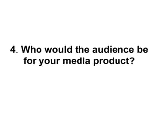 4. Who would the audience be
   for your media product?
 