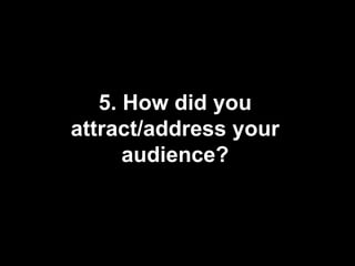 5. How did you
attract/address your
      audience?
 
