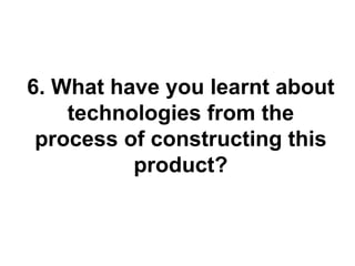 6. What have you learnt about
    technologies from the
 process of constructing this
          product?
 