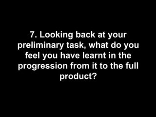 7. Looking back at your
preliminary task, what do you
  feel you have learnt in the
progression from it to the full
           product?
 