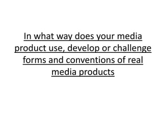 In what way does your media
product use, develop or challenge
  forms and conventions of real
         media products
 
