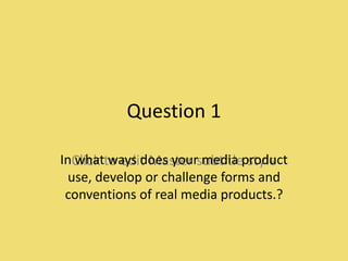 Question 1

InClick to edit Master subtitleproduct
   what ways does your media style
  use, develop or challenge forms and
 conventions of real media products.?
 